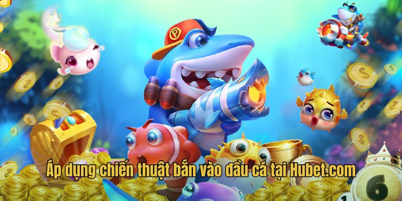 Áp dụng chiến thuật bắn vào đầu cá tại Hubet.com